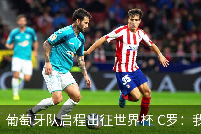 葡萄牙队启程出征世界杯 C罗：我身体状态良好 非常乐观